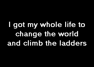 I got my whole life to

change the world
and climb the ladders