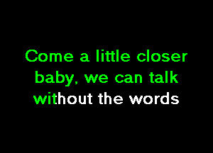 Come a little closer

baby. we can talk
without the words