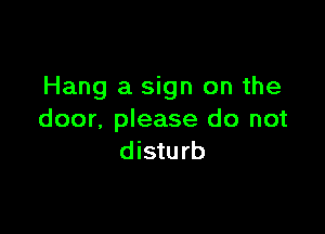 Hang a sign on the

door. please do not
disturb