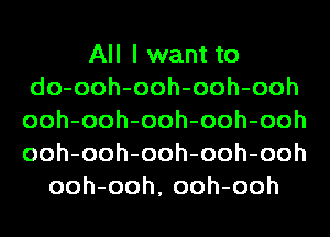 All I want to
do-ooh-ooh-ooh-ooh
ooh-ooh-ooh-ooh-ooh
ooh-ooh-ooh-ooh-ooh

ooh-ooh, ooh-ooh