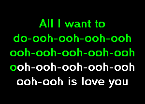 All I want to
do-ooh-ooh-ooh-ooh
ooh-ooh-ooh-ooh-ooh
ooh-ooh-ooh-ooh-ooh

ooh-ooh is love you