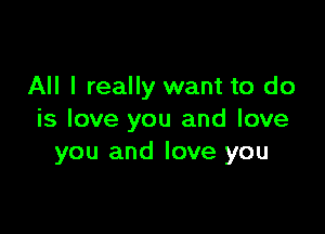 All I really want to do

is love you and love
you and love you