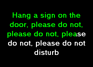 Hang a sign on the
door, please do not,
please do not, please
do not, please do not

disturb