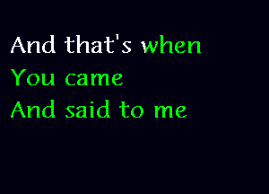 And that's when
You came

And said to me