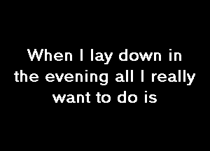 When I lay down in

the evening all I really
want to do is