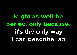 Might as well be
perfect only because,

it's the only way
I can describe, so