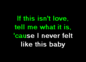 If this isn't love,
tell me what it is,

'cause I never felt
like this baby