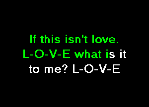 If this isn't love.

L-O-V-E what is it
to me? L-O-V-E