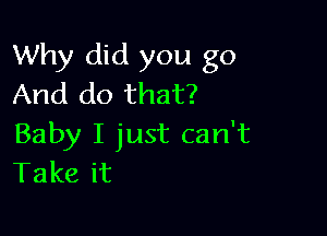 Why did you go
And do that?

Baby I just can't
Take it