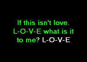 If this isn't love.

L-O-V-E what is it
to me? L-O-V-E
