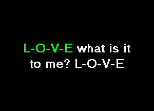 L-O-V-E what is it

to me? L-O-V-E