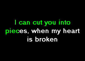 I can cut you into

pieces, when my heart
is broken