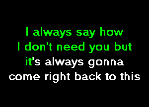 I always say how
I don't need you but

it's always gonna
come right back to this