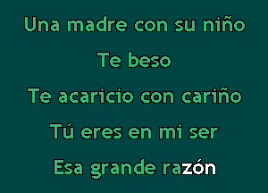 Una madre con su nirio
Te beso

Te acaricio con carilio

Tu eres en mi ser

Esa grande razbn l