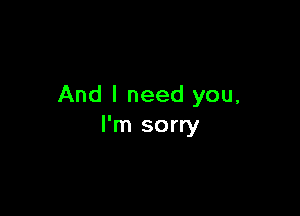 And I need you,

I'm sorry
