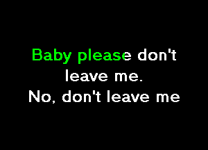 Baby please don't

leave me.
No, don't leave me