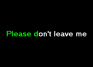 Please don't leave me