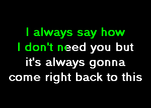 I always say how
I don't need you but

it's always gonna
come right back to this