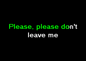 Please. please don't

leave me