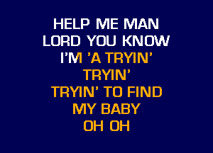 HELP ME MAN
LORD YOU KNOW
I'M 30. TRYIN'
TRYIN'

TRYIN' TO FIND
MY BABY
OH OH