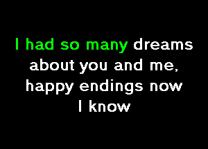 I had so many dreams
about you and me,

happy endings now
I know