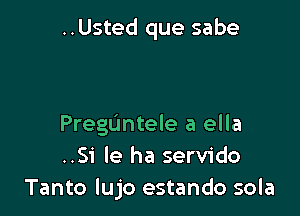 ..Usted que sabe

Preguntele a ella
..Si le ha servido
Tanto lujo estando sola