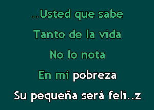 ..Usted que sabe

Tanto de la Vida
No lo nota

En mi pobreza

Su pequeria ser6 feli..z