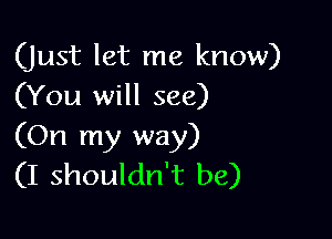 (Just let me know)
(You will see)

(On my way)
(I shouldn't be)