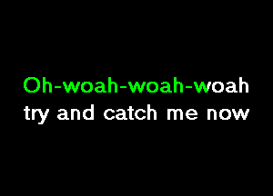 Oh-woah-woah-woah

try and catch me now