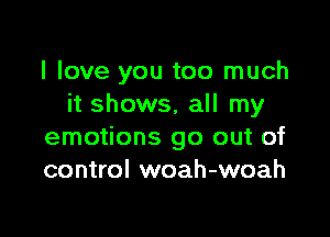 I love you too much
it shows, all my

emotions go out of
control woah-woah