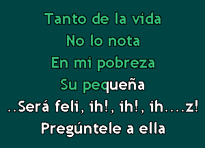 Tanto de la Vida
No lo nota
En mi pobreza

Su pequeria
..Ser6feli,1'h!,ih!,ih....z!
Preguntele a ella