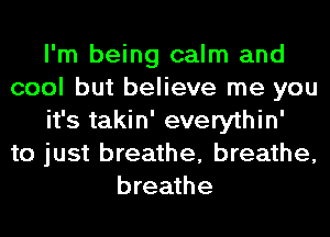 I'm being calm and
cool but believe me you
it's takin' everythin'
to just breathe, breathe,
breathe