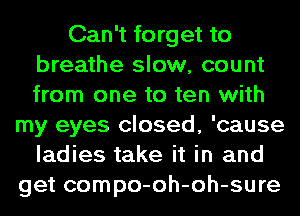 Can't forget to
breathe slow, count
from one to ten with

my eyes closed, 'cause
ladies take it in and
get compo-oh-oh-sure