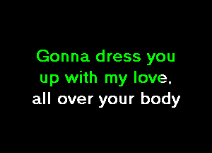 Gonna dress you

up with my love,
all over your body