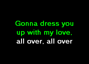 Gonna dress you

up with my love,
all over, all over