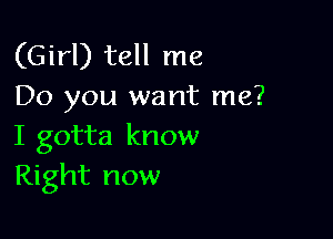 (Girl) tell me
Do you want me?

I gotta know
Right now