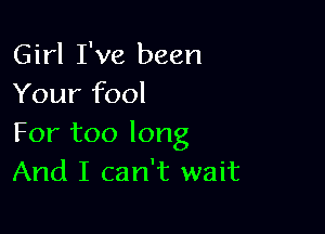 Girl I've been
Your fool

For too long
And I can't wait