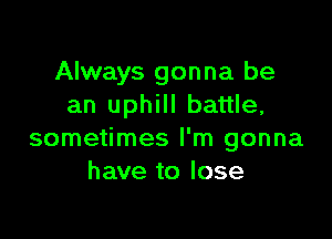 Always gonna be
an uphill battle,

sometimes I'm gonna
have to lose