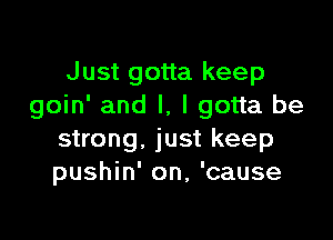 Just gotta keep
goin' and l, I gotta be

strong. just keep
pushin' on, 'cause