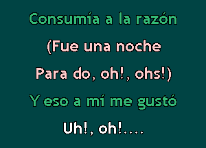 Consumia a la raz6n
(Fue una noche

Para do, oh!, ohs!)

Y eso a mi me gust6
Uh!, oh!....