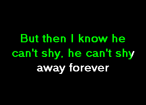 But then I know he

can't shy. he can't shy
away forever