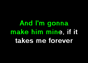 And I'm gonna

make him mine, if it
takes me forever