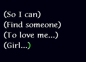 (So I can)
(Find someone)

(To love me...)
(Girl...)