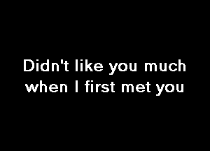 Didn't like you much

when I first met you