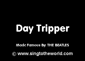 Day Tripper

Made Famous By. THE BEATLES

(Q www.singtotheworld.com