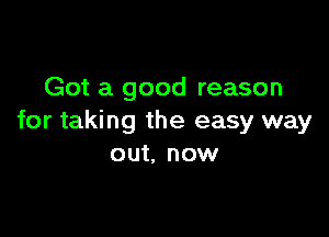 Got a good reason

for taking the easy way
out. now