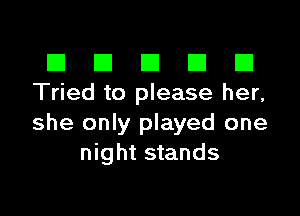 El III E El El
Tried to please her,

she only played one
night stands