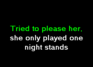 Tried to please her,

she only played one
night stands