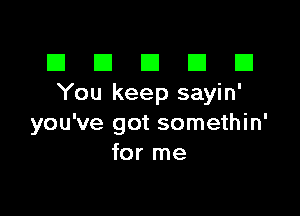 III El El El D
You keep sayin'

you've got somethin'
for me