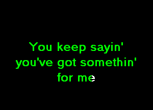 You keep sayin'

you've got somethin'
for me